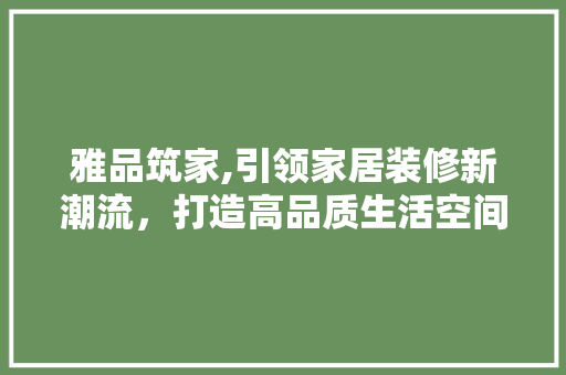 雅品筑家,引领家居装修新潮流，打造高品质生活空间 木雕艺术