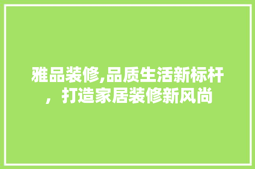 雅品装修,品质生活新标杆，打造家居装修新风尚 地板材料