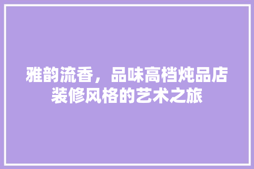 雅韵流香，品味高档炖品店装修风格的艺术之旅