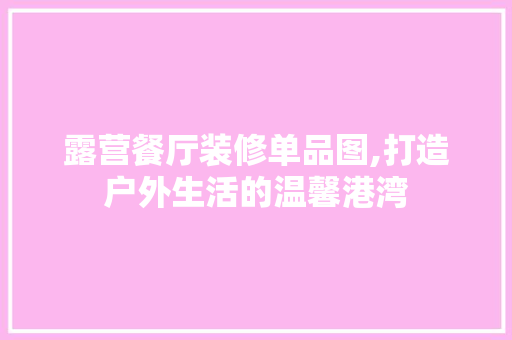 露营餐厅装修单品图,打造户外生活的温馨港湾