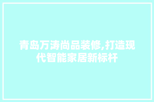 青岛万涛尚品装修,打造现代智能家居新标杆