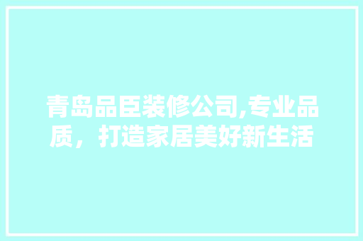 青岛品臣装修公司,专业品质，打造家居美好新生活