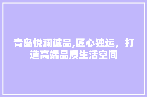 青岛悦澜诚品,匠心独运，打造高端品质生活空间