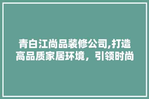 青白江尚品装修公司,打造高品质家居环境，引领时尚装修潮流