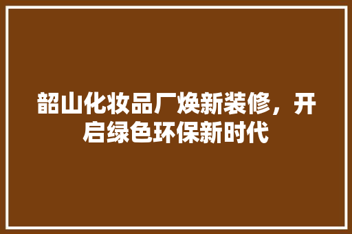 韶山化妆品厂焕新装修，开启绿色环保新时代