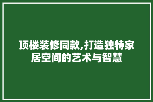 顶楼装修同款,打造独特家居空间的艺术与智慧