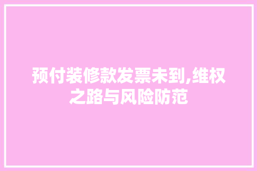 预付装修款发票未到,维权之路与风险防范