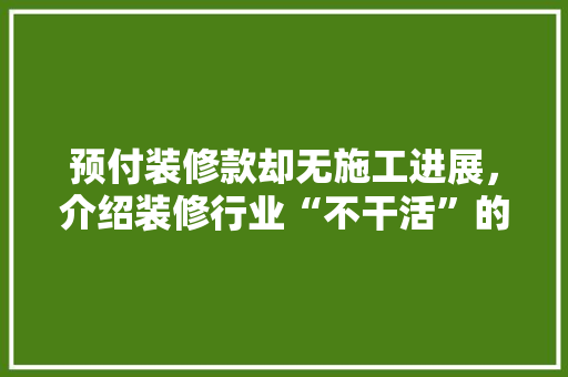 预付装修款却无施工进展，介绍装修行业“不干活”的陷阱 软装设计