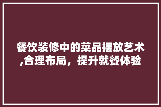 餐饮装修中的菜品摆放艺术,合理布局，提升就餐体验