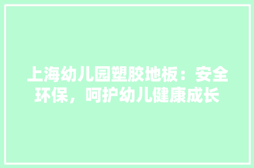 上海幼儿园塑胶地板：安全环保，呵护幼儿健康成长 软装设计