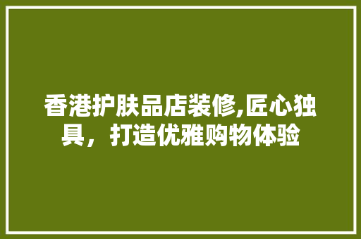 香港护肤品店装修,匠心独具，打造优雅购物体验