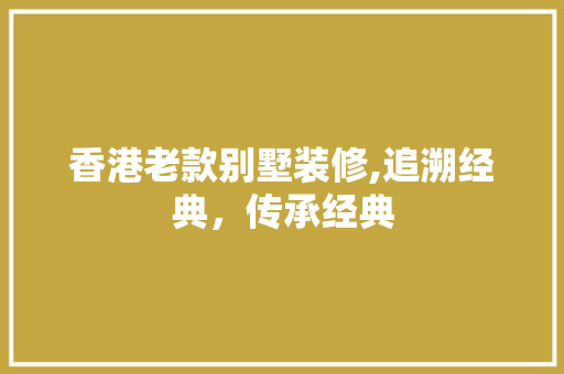 香港老款别墅装修,追溯经典，传承经典 家居装修