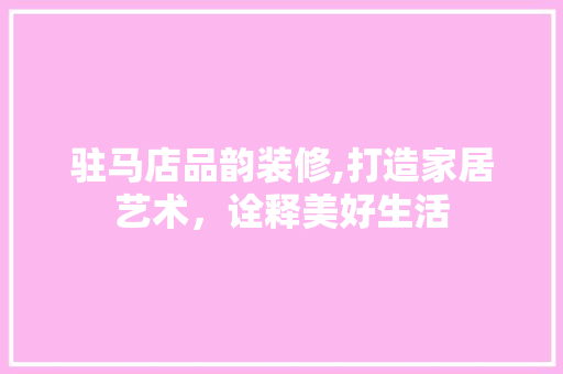 驻马店品韵装修,打造家居艺术，诠释美好生活 中式风格装饰