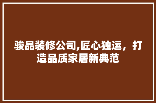 骏品装修公司,匠心独运，打造品质家居新典范 地板材料