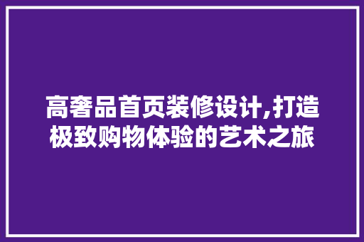 高奢品首页装修设计,打造极致购物体验的艺术之旅