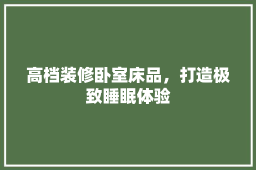 高档装修卧室床品，打造极致睡眠体验 卧室装修