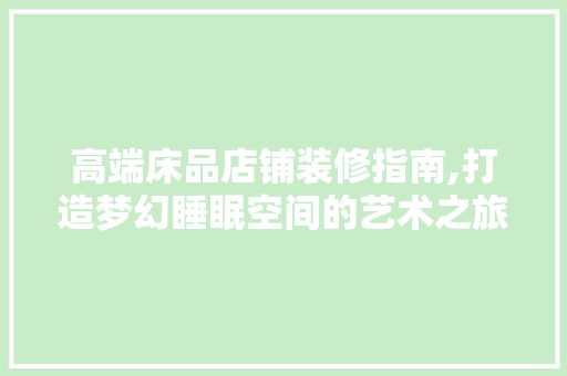 高端床品店铺装修指南,打造梦幻睡眠空间的艺术之旅 家居装修