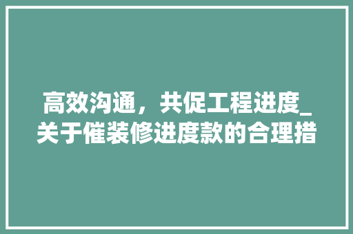 高效沟通，共促工程进度_关于催装修进度款的合理措辞讨论 家居装修