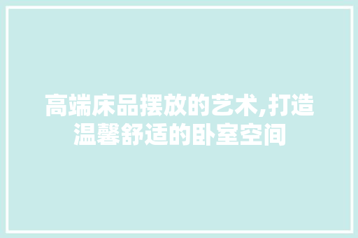 高端床品摆放的艺术,打造温馨舒适的卧室空间 现代风格装饰