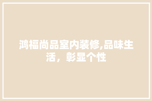 鸿福尚品室内装修,品味生活，彰显个性 软装设计