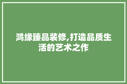 鸿缘臻品装修,打造品质生活的艺术之作 室内设计