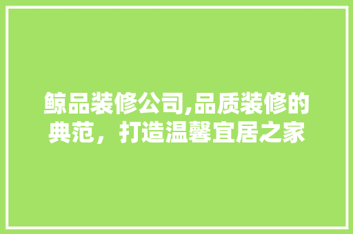 鲸品装修公司,品质装修的典范，打造温馨宜居之家 客厅装修