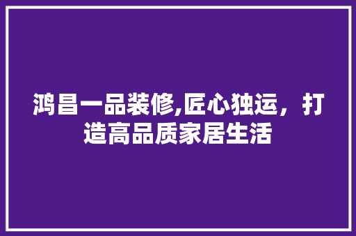 鸿昌一品装修,匠心独运，打造高品质家居生活 软装设计