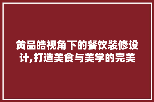 黄品皓视角下的餐饮装修设计,打造美食与美学的完美融合 现代风格装饰