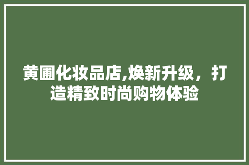 黄圃化妆品店,焕新升级，打造精致时尚购物体验 家居装修