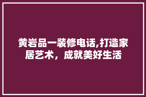 黄岩品一装修电话,打造家居艺术，成就美好生活