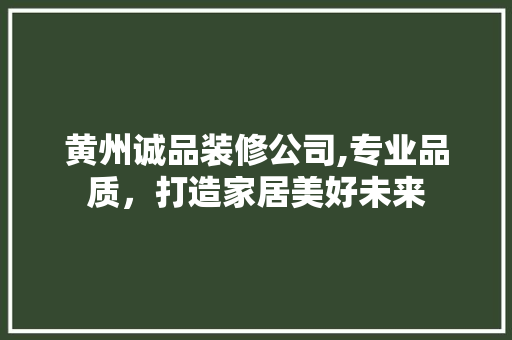 黄州诚品装修公司,专业品质，打造家居美好未来