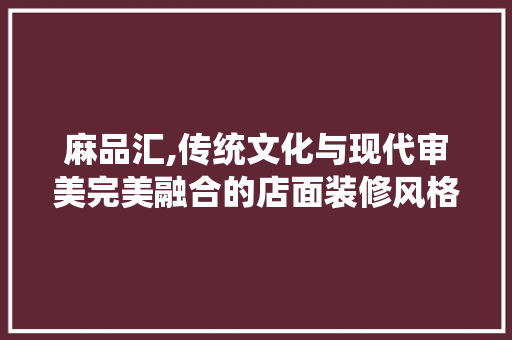 麻品汇,传统文化与现代审美完美融合的店面装修风格 家居装修