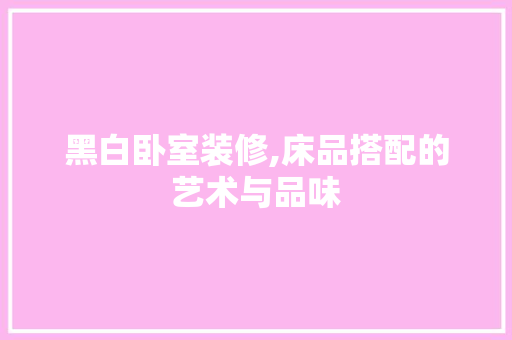 黑白卧室装修,床品搭配的艺术与品味