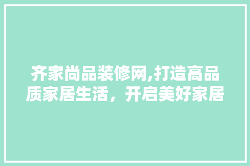齐家尚品装修网,打造高品质家居生活，开启美好家居新篇章 软装设计