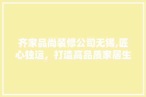 齐家品尚装修公司无锡,匠心独运，打造高品质家居生活