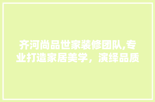 齐河尚品世家装修团队,专业打造家居美学，演绎品质生活新篇章