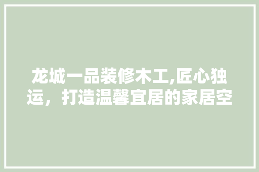 龙城一品装修木工,匠心独运，打造温馨宜居的家居空间