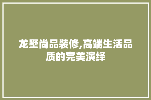 龙墅尚品装修,高端生活品质的完美演绎 软装设计