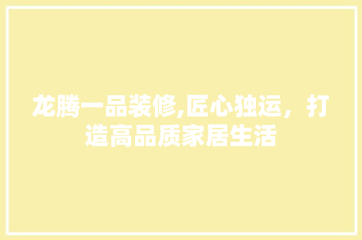 龙腾一品装修,匠心独运，打造高品质家居生活 室内设计