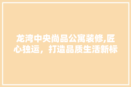 龙湾中央尚品公寓装修,匠心独运，打造品质生活新标杆 卧室装修