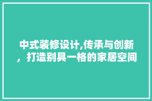中式装修设计,传承与创新，打造别具一格的家居空间 软装设计