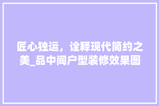 匠心独运，诠释现代简约之美_品中间户型装修效果图赏析 家居装修
