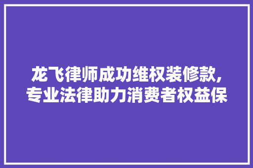 龙飞律师成功维权装修款,专业法律助力消费者权益保护