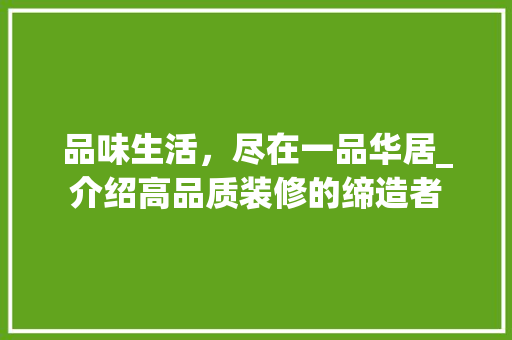 品味生活，尽在一品华居_介绍高品质装修的缔造者 现代风格装饰