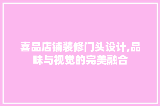 喜品店铺装修门头设计,品味与视觉的完美融合 软装设计