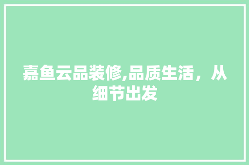 嘉鱼云品装修,品质生活，从细节出发 软装设计