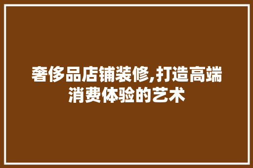 奢侈品店铺装修,打造高端消费体验的艺术 中式风格装饰