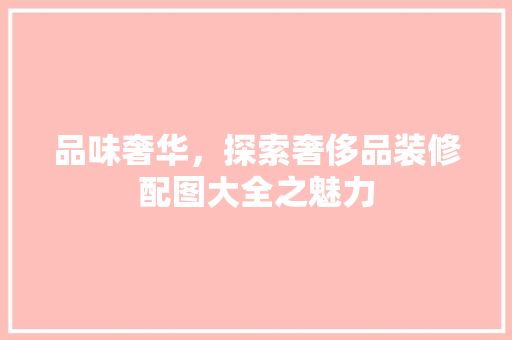品味奢华，探索奢侈品装修配图大全之魅力