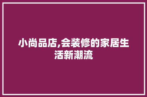 小尚品店,会装修的家居生活新潮流 地板材料