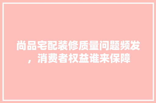 尚品宅配装修质量问题频发，消费者权益谁来保障 客厅装修